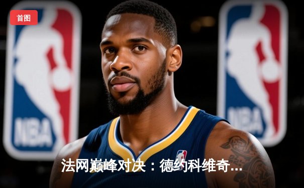 法网巅峰对决：德约科维奇鏖战五盘逆转阿尔卡拉斯 第23冠刷新历史