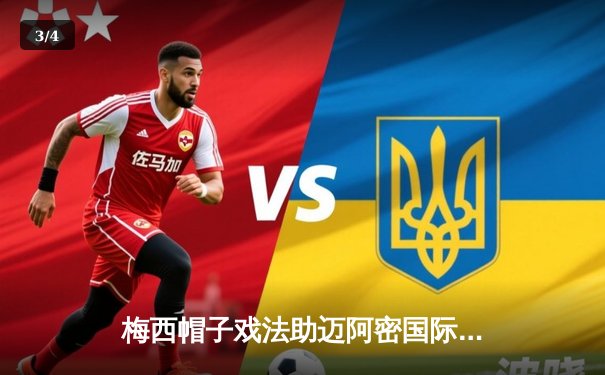 梅西帽子戏法助迈阿密国际逆转晋级，美职联杯赛上演进球盛宴 - 3