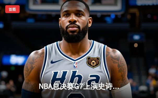 NBA总决赛G7上演史诗逆转 掘金加时险胜凯尔特人问鼎总冠军