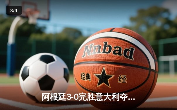 阿根廷3-0完胜意大利夺冠，梅西助攻戴帽演绎经典战役 - 3