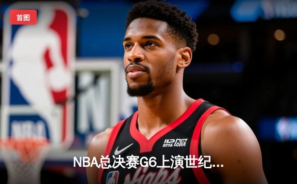 NBA总决赛G6上演世纪逆转！雄鹿加时险胜太阳夺赛点，字母哥50分封神