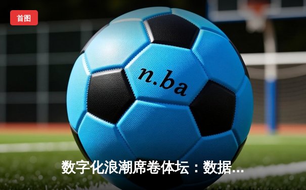 数字化浪潮席卷体坛：数据驱动如何重塑现代体育竞技格局
