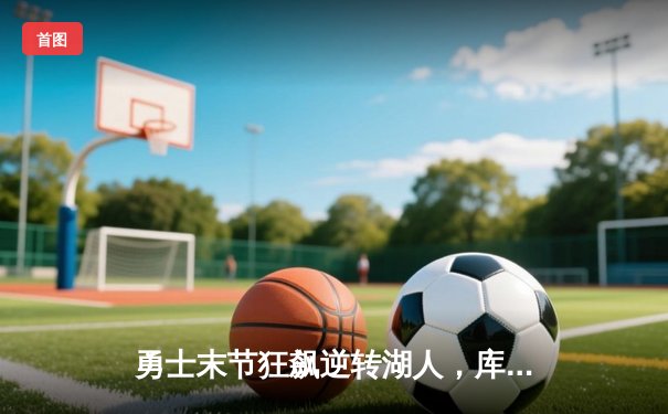 勇士末节狂飙逆转湖人，库里致命三分锁定胜局