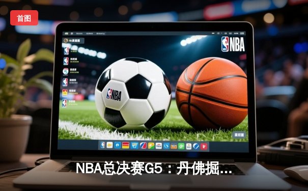 NBA总决赛G5：丹佛掘金逆转迈阿密热火，约基奇三双锁定赛点