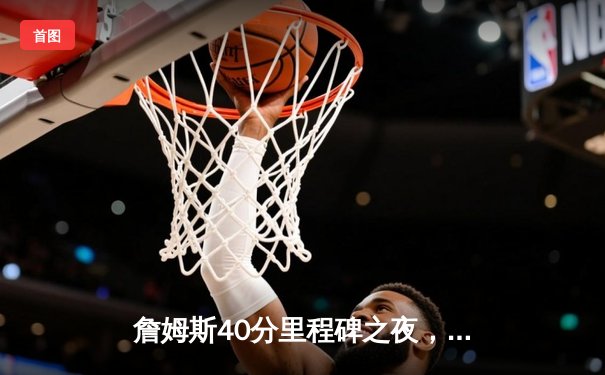 詹姆斯40分里程碑之夜，湖人加时险胜勇士锁定季后赛席位