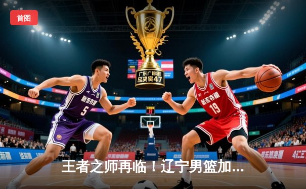 王者之师再临！辽宁男篮加时险胜广东，总比分3-2卫冕CBA总冠军