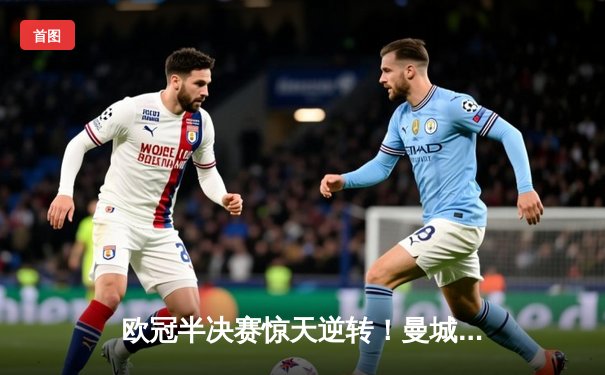 欧冠半决赛惊天逆转！曼城加时赛4-3绝杀皇马，哈兰德独中两元创纪录
