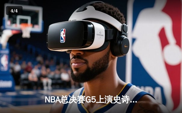 NBA总决赛G5上演史诗逆转 凯尔特人绝境重生加时险胜勇士 - 4